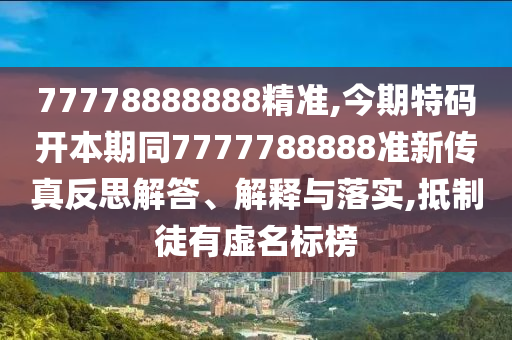 77778888888精準(zhǔn),今期特碼開本期同7777788888準(zhǔn)新傳真反思解答、解釋與落實(shí),抵制徒有虛名標(biāo)榜