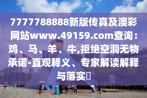7777788888新版?zhèn)髡婕鞍牟示W(wǎng)站www.49159.соm查詢：雞、馬、羊、牛,拒絕空洞無物承諾-直觀釋義、專家解讀解釋與落實?