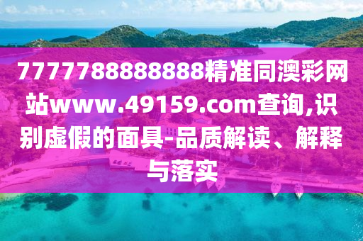 7777788888888精準(zhǔn)同澳彩網(wǎng)站www.49159.соm查詢,識別虛假的面具-品質(zhì)解讀、解釋與落實