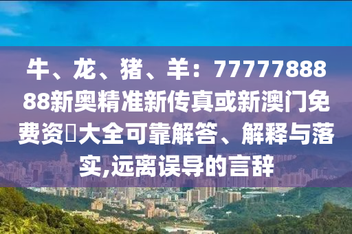 牛、龍、豬、羊：7777788888新奧精準新傳真或新澳門免費資枓大全可靠解答、解釋與落實,遠離誤導(dǎo)的言辭