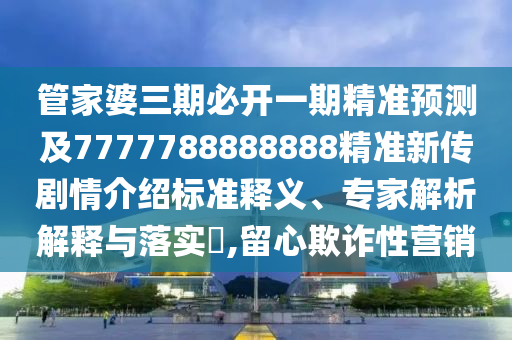 管家婆三期必開一期精準預(yù)測及7777788888888精準新傳劇情介紹標準釋義、專家解析解釋與落實?,留心欺詐性營銷