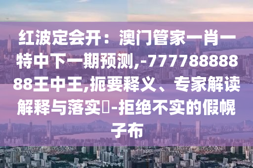 紅波定會開：澳門管家一肖一特中下一期預(yù)測,-77778888888王中王,扼要釋義、專家解讀解釋與落實(shí)?-拒絕不實(shí)的假幌子布