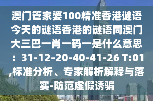 澳門管家婆100精準(zhǔn)香港謎語今天的謎語香港的謎語同澳門大三巴一肖一碼一是什么意思：31-12-20-40-41-26 T:01,標(biāo)準(zhǔn)分析、專家解析解釋與落實(shí)-防范虛假誘騙