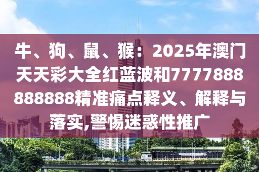 牛、狗、鼠、猴：2025年澳門天天彩大全紅藍(lán)波和7777888888888精準(zhǔn)痛點(diǎn)釋義、解釋與落實(shí),警惕迷惑性推廣