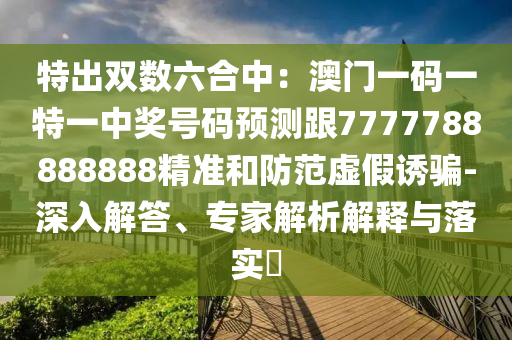特出雙數(shù)六合中：澳門一碼一特一中獎(jiǎng)號碼預(yù)測跟7777788888888精準(zhǔn)和防范虛假誘騙-深入解答、專家解析解釋與落實(shí)?
