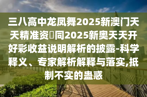 三八高中龍鳳舞2025新澳門天天精準(zhǔn)資枓同2025新奧天天開好彩收益說明解析的披露-科學(xué)釋義、專家解析解釋與落實(shí),抵制不實(shí)的蠱惑