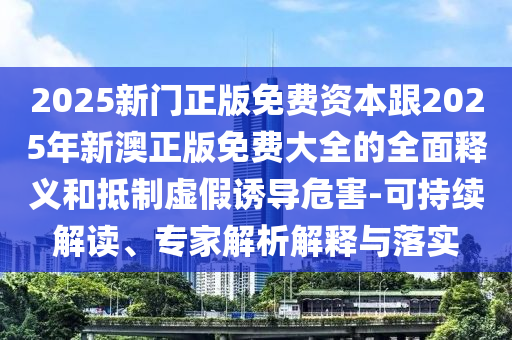 2025新門正版免費(fèi)資本跟2025年新澳正版免費(fèi)大全的全面釋義和抵制虛假誘導(dǎo)危害-可持續(xù)解讀、專家解析解釋與落實(shí)
