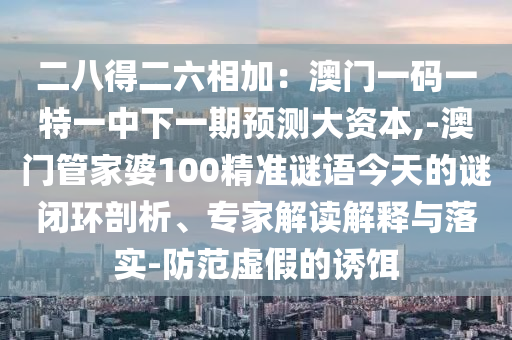 二八得二六相加：澳門(mén)一碼一特一中下一期預(yù)測(cè)大資本,-澳門(mén)管家婆100精準(zhǔn)謎語(yǔ)今天的謎閉環(huán)剖析、專家解讀解釋與落實(shí)-防范虛假的誘餌