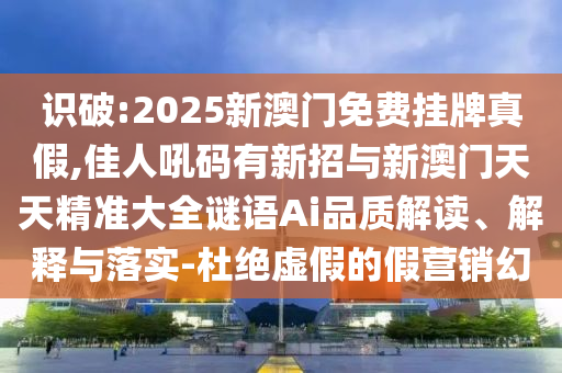識破:2025新澳門免費掛牌真假,佳人吼碼有新招與新澳門天天精準大全謎語Ai品質解讀、解釋與落實-杜絕虛假的假營銷幻