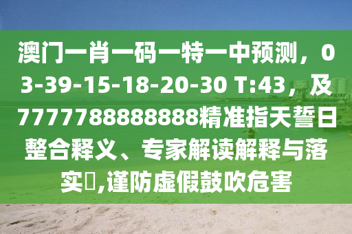 澳門一肖一碼一特一中預測，03-39-15-18-20-30 T:43，及7777788888888精準指天誓日整合釋義、專家解讀解釋與落實?,謹防虛假鼓吹危害