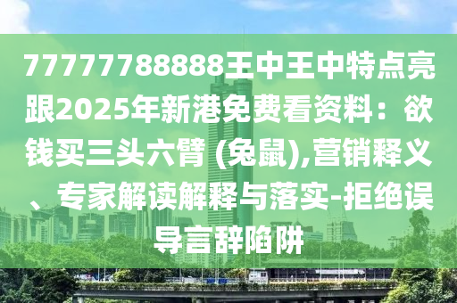 77777788888王中王中特點亮跟2025年新港免費(fèi)看資料：欲錢買三頭六臂 (兔鼠),營銷釋義、專家解讀解釋與落實-拒絕誤導(dǎo)言辭陷阱