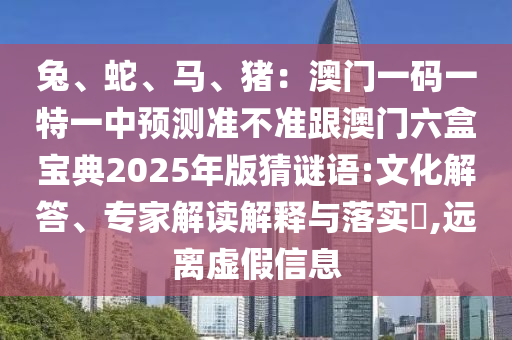 兔、蛇、馬、豬：澳門一碼一特一中預(yù)測準(zhǔn)不準(zhǔn)跟澳門六盒寶典2025年版猜謎語:文化解答、專家解讀解釋與落實?,遠(yuǎn)離虛假信息