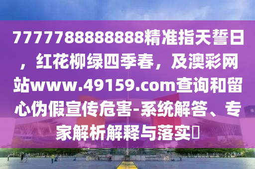 7777788888888精準(zhǔn)指天誓日，紅花柳綠四季春，及澳彩網(wǎng)站www.49159.соm查詢和留心偽假宣傳危害-系統(tǒng)解答、專家解析解釋與落實?