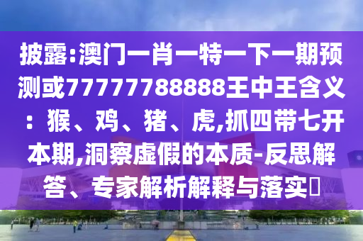 披露:澳門一肖一特一下一期預(yù)測或77777788888王中王含義：猴、雞、豬、虎,抓四帶七開本期,洞察虛假的本質(zhì)-反思解答、專家解析解釋與落實?