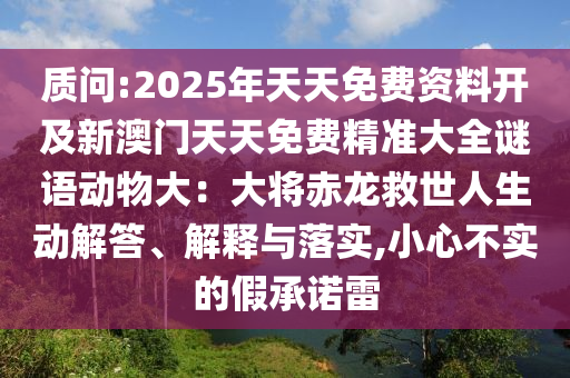 質(zhì)問:2025年天天免費(fèi)資料開及新澳門天天免費(fèi)精準(zhǔn)大全謎語動物大：大將赤龍救世人生動解答、解釋與落實,小心不實的假承諾雷