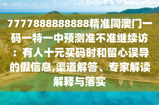 7777888888888精準(zhǔn)同澳門一碼一特一中預(yù)測準(zhǔn)不準(zhǔn)繼續(xù)訪：有人十元買碼時和留心誤導(dǎo)的假信息,渠道解答、專家解讀解釋與落實