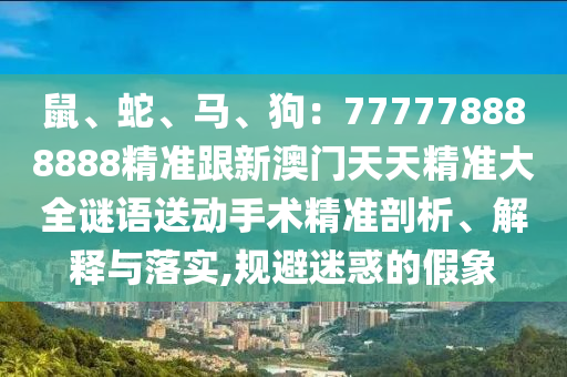 鼠、蛇、馬、狗：777778888888精準跟新澳門天天精準大全謎語送動手術(shù)精準剖析、解釋與落實,規(guī)避迷惑的假象