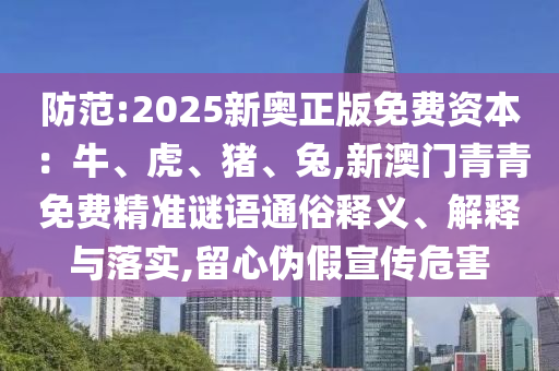 防范:2025新奧正版免費(fèi)資本：牛、虎、豬、兔,新澳門(mén)青青免費(fèi)精準(zhǔn)謎語(yǔ)通俗釋義、解釋與落實(shí),留心偽假宣傳危害