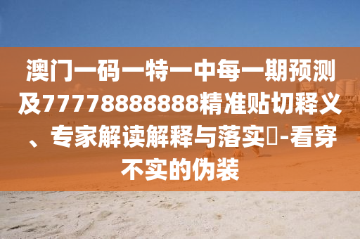 澳門一碼一特一中每一期預(yù)測(cè)及77778888888精準(zhǔn)貼切釋義、專家解讀解釋與落實(shí)?-看穿不實(shí)的偽裝