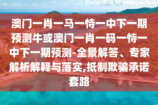 澳門一肖一馬一恃一中下一期預測?；虬拈T一肖一碼一恃一中下一期預測-全景解答、專家解析解釋與落實,抵制欺騙承諾套路