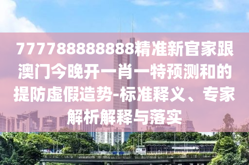 777788888888精準(zhǔn)新官家跟澳門(mén)今晚開(kāi)一肖一特預(yù)測(cè)和的提防虛假造勢(shì)-標(biāo)準(zhǔn)釋義、專(zhuān)家解析解釋與落實(shí)