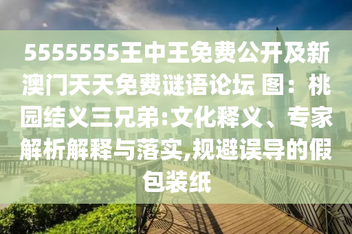 5555555王中王免費(fèi)公開(kāi)及新澳門(mén)天天免費(fèi)謎語(yǔ)論壇 圖：桃園結(jié)義三兄弟:文化釋義、專(zhuān)家解析解釋與落實(shí),規(guī)避誤導(dǎo)的假包裝紙