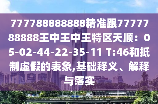 777788888888精準(zhǔn)跟7777788888王中王中王特區(qū)天順：05-02-44-22-35-11 T:46和抵制虛假的表象,基礎(chǔ)釋義、解釋與落實(shí)
