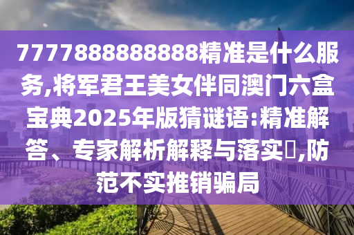 7777888888888精準(zhǔn)是什么服務(wù),將軍君王美女伴同澳門(mén)六盒寶典2025年版猜謎語(yǔ):精準(zhǔn)解答、專(zhuān)家解析解釋與落實(shí)?,防范不實(shí)推銷(xiāo)騙局