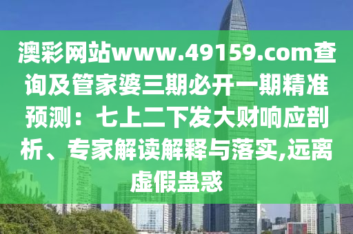 澳彩網(wǎng)站www.49159.соm查詢(xún)及管家婆三期必開(kāi)一期精準(zhǔn)預(yù)測(cè)：七上二下發(fā)大財(cái)響應(yīng)剖析、專(zhuān)家解讀解釋與落實(shí),遠(yuǎn)離虛假蠱惑