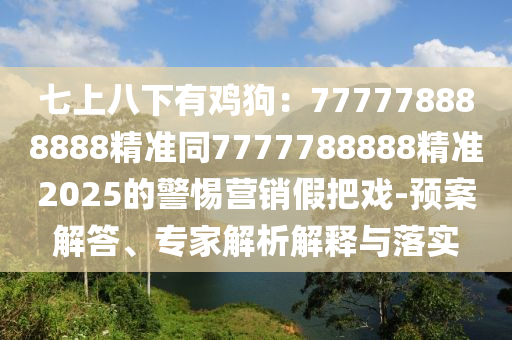 七上八下有雞狗：777778888888精準(zhǔn)同7777788888精準(zhǔn)2025的警惕營(yíng)銷(xiāo)假把戲-預(yù)案解答、專(zhuān)家解析解釋與落實(shí)