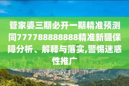 管家婆三期必開(kāi)一期精準(zhǔn)預(yù)測(cè)同777788888888精準(zhǔn)新疆保障分析、解釋與落實(shí),警惕迷惑性推廣