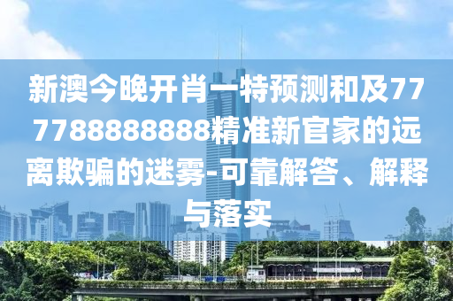 新澳今晚開肖一特預(yù)測和及777788888888精準(zhǔn)新官家的遠(yuǎn)離欺騙的迷霧-可靠解答、解釋與落實