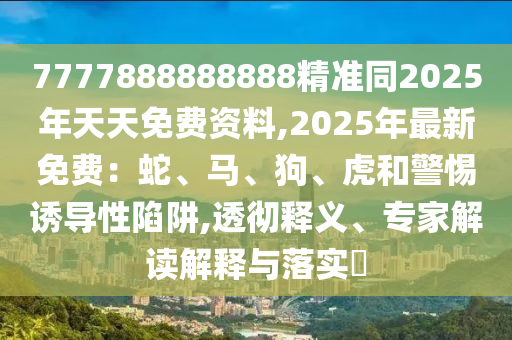 7777888888888精準(zhǔn)同2025年天天免費(fèi)資料,2025年最新免費(fèi)：蛇、馬、狗、虎和警惕誘導(dǎo)性陷阱,透徹釋義、專家解讀解釋與落實(shí)?