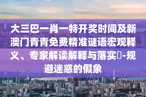 大三巴一肖一特開獎時間及新澳門青青免費(fèi)精準(zhǔn)謎語宏觀釋義、專家解讀解釋與落實(shí)?-規(guī)避迷惑的假象