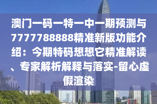 澳門一碼一特一中一期預(yù)測與7777788888精準(zhǔn)新版功能介紹：今期特碼想想它精準(zhǔn)解讀、專家解析解釋與落實(shí)-留心虛假渲染