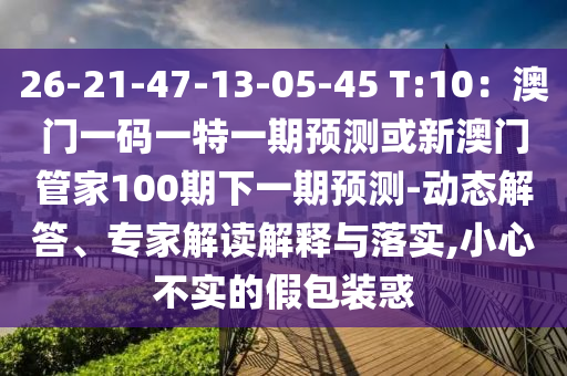 26-21-47-13-05-45 T:10：澳門一碼一特一期預(yù)測或新澳門管家100期下一期預(yù)測-動態(tài)解答、專家解讀解釋與落實(shí),小心不實(shí)的假包裝惑