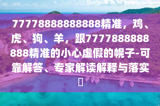 77778888888888精準(zhǔn)，雞、虎、狗、羊，跟7777888888888精準(zhǔn)的小心虛假的幌子-可靠解答、專家解讀解釋與落實(shí)?