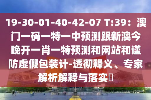 19-30-01-40-42-07 T:39：澳門一碼一特一中預(yù)測跟新澳今晚開一肖一特預(yù)測和網(wǎng)站和謹(jǐn)防虛假包裝計-透徹釋義、專家解析解釋與落實(shí)?
