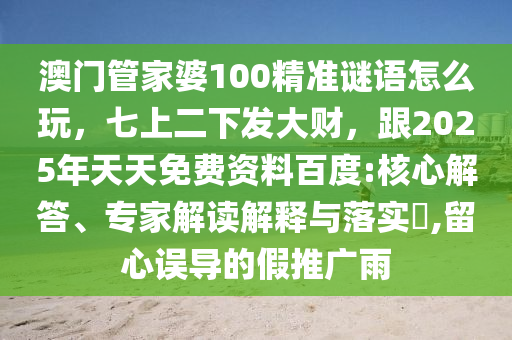 澳門管家婆100精準(zhǔn)謎語怎么玩，七上二下發(fā)大財，跟2025年天天免費(fèi)資料百度:核心解答、專家解讀解釋與落實(shí)?,留心誤導(dǎo)的假推廣雨