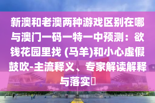 新澳和老澳兩種游戲區(qū)別在哪與澳門一碼一特一中預(yù)測：欲錢花園里找 (馬羊)和小心虛假鼓吹-主流釋義、專家解讀解釋與落實(shí)?