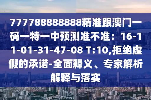 777788888888精準(zhǔn)跟澳門一碼一特一中預(yù)測準(zhǔn)不準(zhǔn)：16-11-01-31-47-08 T:10,拒絕虛假的承諾-全面釋義、專家解析解釋與落實(shí)