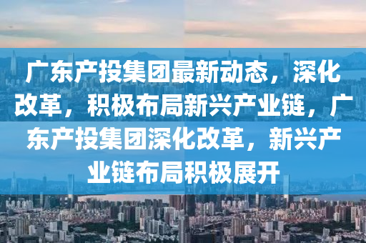 廣東產(chǎn)投集團(tuán)最新動態(tài)，深化改革，積極布局新興產(chǎn)業(yè)鏈，廣東產(chǎn)投集團(tuán)深化改革，新興產(chǎn)業(yè)鏈布局積極展開