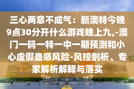 三心兩意不成氣：新澳特今晚9點(diǎn)30分開什么游戲晚上九,-澳門一碼一特一中一期預(yù)測和小心虛假蠱惑風(fēng)險-風(fēng)控剖析、專家解析解釋與落實(shí)