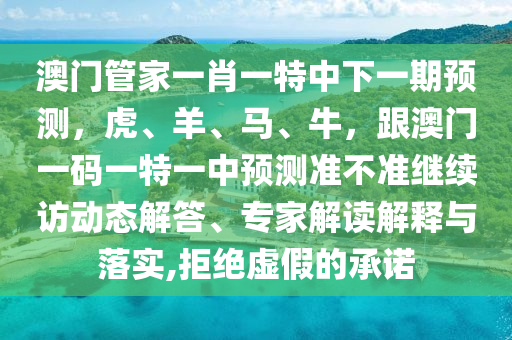 澳門管家一肖一特中下一期預(yù)測，虎、羊、馬、牛，跟澳門一碼一特一中預(yù)測準(zhǔn)不準(zhǔn)繼續(xù)訪動態(tài)解答、專家解讀解釋與落實(shí),拒絕虛假的承諾