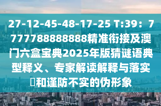 27-12-45-48-17-25 T:39：7777788888888精準(zhǔn)銜接及澳門六盒寶典2025年版猜謎語典型釋義、專家解讀解釋與落實(shí)?和謹(jǐn)防不實(shí)的偽形象