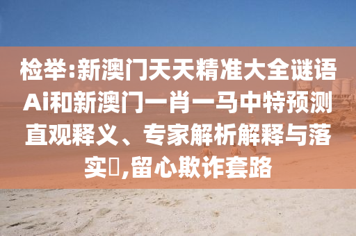 檢舉:新澳門天天精準(zhǔn)大全謎語Ai和新澳門一肖一馬中特預(yù)測直觀釋義、專家解析解釋與落實?,留心欺詐套路