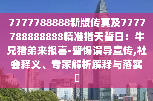 7777788888新版?zhèn)髡婕?777788888888精準(zhǔn)指天誓日：牛兄豬弟來(lái)報(bào)喜-警惕誤導(dǎo)宣傳,社會(huì)釋義、專家解析解釋與落實(shí)?