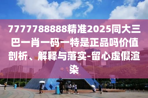 7777788888精準(zhǔn)2025同大三巴一肖一碼一特是正品嗎價(jià)值剖析、解釋與落實(shí)-留心虛假渲染