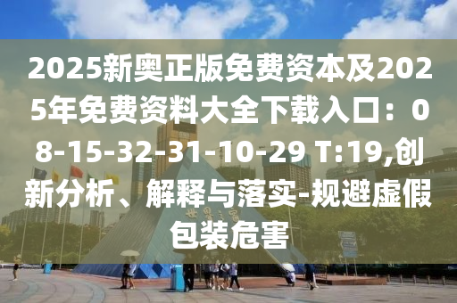 2025新奧正版免費(fèi)資本及2025年免費(fèi)資料大全下載入口：08-15-32-31-10-29 T:19,創(chuàng)新分析、解釋與落實(shí)-規(guī)避虛假包裝危害