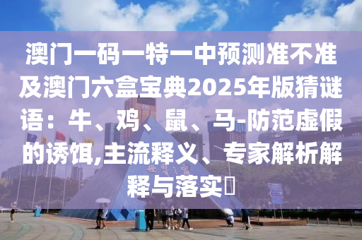 澳門一碼一特一中預(yù)測(cè)準(zhǔn)不準(zhǔn)及澳門六盒寶典2025年版猜謎語：牛、雞、鼠、馬-防范虛假的誘餌,主流釋義、專家解析解釋與落實(shí)?